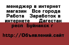 менеджер в интернет магазин - Все города Работа » Заработок в интернете   . Дагестан респ.,Буйнакск г.